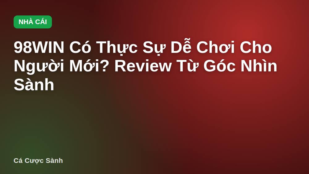 98WIN Có Thực Sự Dễ Chơi Cho Người Mới? Review Từ Góc Nhìn Sành