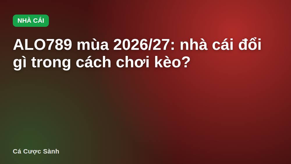 ALO789 mùa 2026/27: nhà cái đổi gì trong cách chơi kèo?