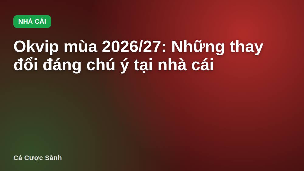 Okvip mùa 2026/27: Những thay đổi đáng chú ý tại nhà cái